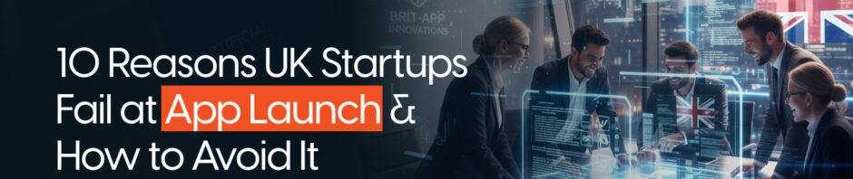 10 Reasons UK Startups Fail at App Launch & How to Avoid It (2026 Guide)