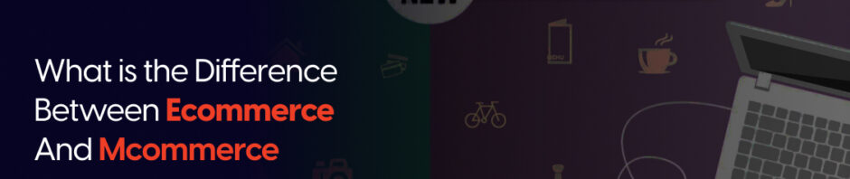 What is the Difference Between Ecommerce And Mcommerce