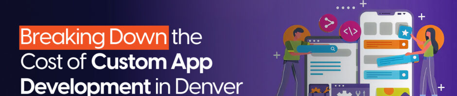 Breaking Down the Cost of Custom App Development in Denver