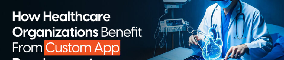 How Healthcare Organizations Benefit From Custom App Development